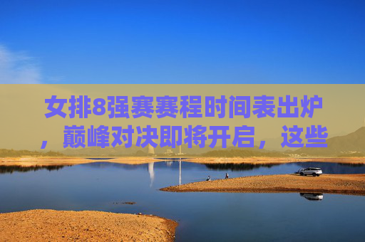 女排8强赛赛程时间表出炉，巅峰对决即将开启，这些时间点值得关注，女排8强赛赛程时间表出炉，巅峰对决启幕，关键时间点值得关注