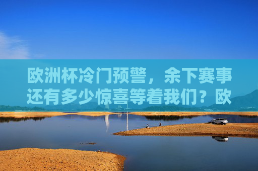 欧洲杯冷门预警，余下赛事还有多少惊喜等着我们？欧洲杯冷门预警，余下赛事惊喜几何？