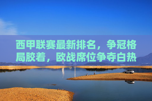西甲联赛最新排名，争冠格局胶着，欧战席位争夺白热化