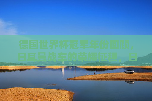 德国世界杯冠军年份回顾，日耳曼战车的荣耀征程，日耳曼战车世界杯冠军荣耀征程
