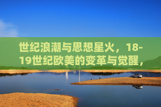 世纪浪潮与思想星火，18-19世纪欧美的变革与觉醒，世纪浪潮与思想星火，18-19世纪欧美的变革与觉醒