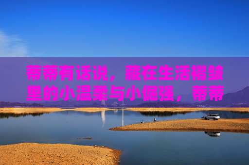 蒂蒂有话说，藏在生活褶皱里的小温柔与小倔强，蒂蒂说，藏在生活褶皱里的温柔与倔强