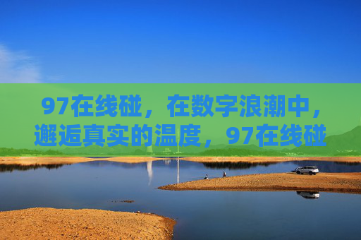 97在线碰，在数字浪潮中，邂逅真实的温度，97在线碰，数字浪潮中的真实温度邂逅