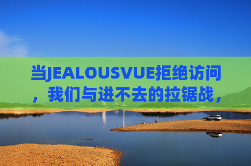 当JEALOUSVUE拒绝访问，我们与进不去的拉锯战，JEALOUSVUE拒绝访问，一场进不去的拉锯战