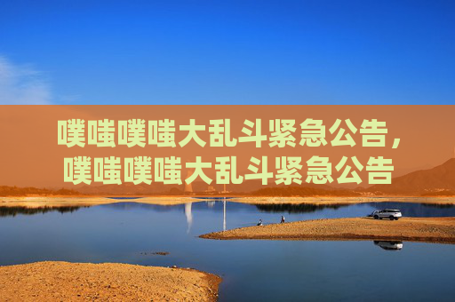 噗嗤噗嗤大乱斗紧急公告，噗嗤噗嗤大乱斗紧急公告