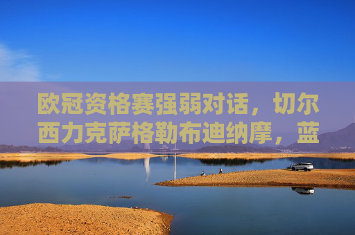 欧冠资格赛强弱对话，切尔西力克萨格勒布迪纳摩，蓝军晋级之路初显韧性，欧冠资格赛切尔西力克萨格勒布迪纳摩晋级显韧性