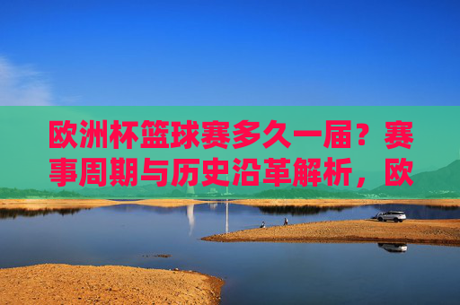 欧洲杯篮球赛多久一届？赛事周期与历史沿革解析，欧洲杯篮球赛，赛事周期与历史沿革