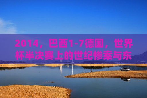 2014，巴西1-7德国，世界杯半决赛上的世纪惨案与东道主的梦魇，2014世界杯半决赛，巴西1-7德国，东道主的世纪惨案