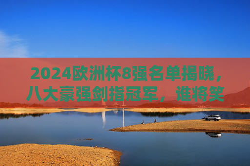2024欧洲杯8强名单揭晓，八大豪强剑指冠军，谁将笑到最后？2024欧洲杯8强揭晓，八大豪强剑指冠军，谁能笑到最后？