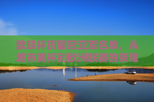 欧联杯历届冠亚军名单，从城市间杯到欧洲联赛的荣耀之路