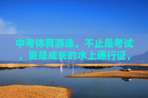 中考体育游泳，不止是考试，更是成长的水上通行证，中考体育游泳，成长的水上通行证
