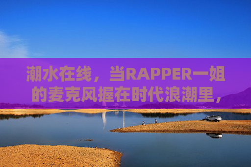 潮水在线，当RAPPER一姐的麦克风握在时代浪潮里，潮水在线，RAPPER一姐的麦克风握住时代浪潮