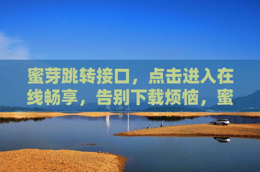 蜜芽跳转接口，点击进入在线畅享，告别下载烦恼，蜜芽跳转接口，点击在线畅享，告别下载烦恼