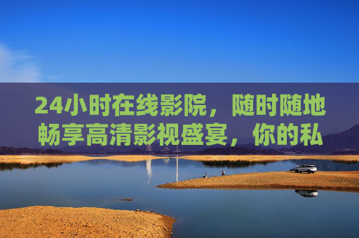 24小时在线影院，随时随地畅享高清影视盛宴，你的私人观影指南，你的24小时私人高清观影指南