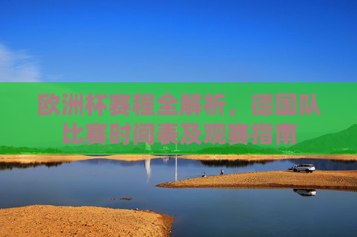 欧洲杯赛程全解析，德国队比赛时间表及观赛指南