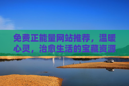免费正能量网站推荐，温暖心灵，治愈生活的宝藏资源库，温暖心灵治愈生活的免费正能量宝藏网站