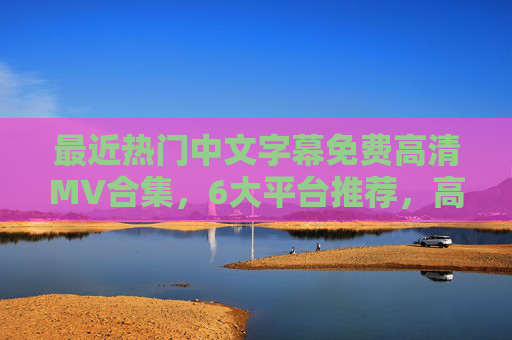 最近热门中文字幕免费高清MV合集，6大平台推荐，高清无广告畅享视听盛宴，热门中文字幕免费高清MV合集，6大平台推荐，高清无广告畅享