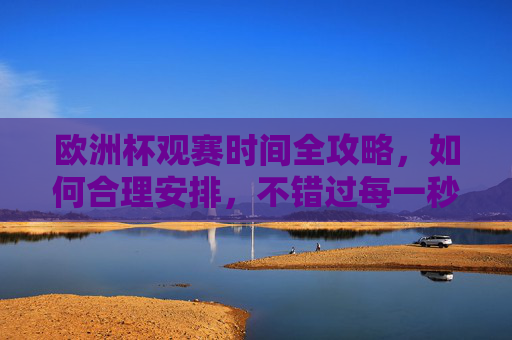 欧洲杯观赛时间全攻略，如何合理安排，不错过每一秒精彩，欧洲杯观赛时间全攻略，合理安排不错过每一秒精彩