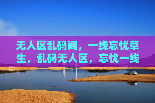无人区乱码间，一线忘忧草生，乱码无人区，忘忧一线生