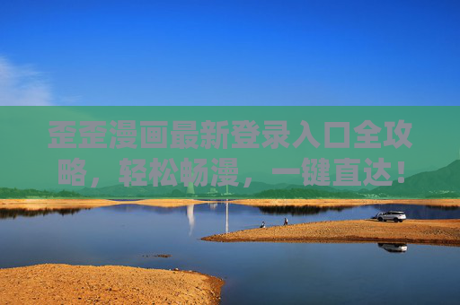 歪歪漫画最新登录入口全攻略，轻松畅漫，一键直达！歪歪漫画最新登录入口，一键畅漫全攻略