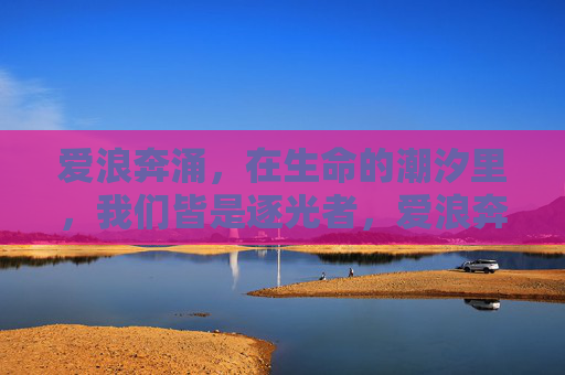 爱浪奔涌，在生命的潮汐里，我们皆是逐光者，爱浪奔涌，逐光于生命潮汐