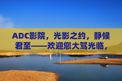 ADC影院，光影之约，静候君至——欢迎您大驾光临，ADC影院光影之约，静候君至