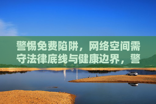 警惕免费陷阱，网络空间需守法律底线与健康边界，警惕免费陷阱，网络空间需守法律底线与健康边界