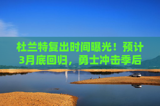 杜兰特复出时间曝光！预计3月底回归，勇士冲击季后赛再添强心针，杜兰特复出时间曝光！3月底回归，勇士冲击季后赛再添强心针