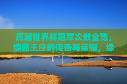 历届世界杯冠军次数全览,绿茵王座的传奇与荣耀,绿茵王座之数,历届世界杯冠军的传奇与荣耀 历届世界杯冠军次数全览,绿茵王座的传奇与荣耀,绿茵王座之数,历届世界杯冠军的传奇与荣耀