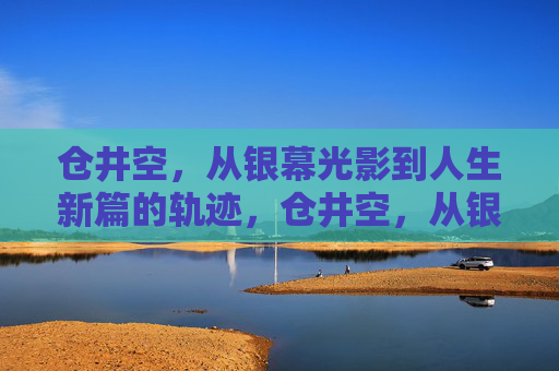 仓井空，从银幕光影到人生新篇的轨迹，仓井空，从银幕光影到人生新篇的轨迹