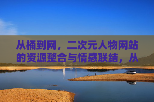 从桶到网，二次元人物网站的资源整合与情感联结，从桶到网，二次元人物网站的资源整合与情感联结