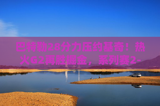 巴特勒28分力压约基奇！热火G2再胜掘金，系列赛2-0占先机，巴特勒28分力压约基奇 热火2-0掘金占先机