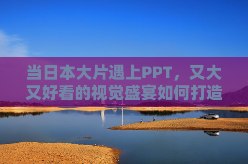 当日本大片遇上PPT，又大又好看的视觉盛宴如何打造？日本大片级PPT视觉盛宴打造指南