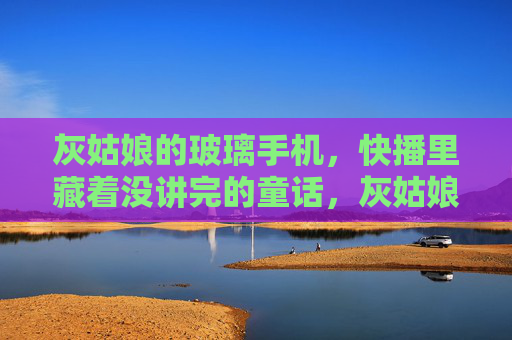 灰姑娘的玻璃手机，快播里藏着没讲完的童话，灰姑娘的玻璃手机，快播里的未完童话