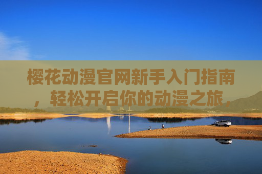 樱花动漫官网新手入门指南，轻松开启你的动漫之旅，樱花动漫官网新手入门指南，轻松开启你的动漫之旅