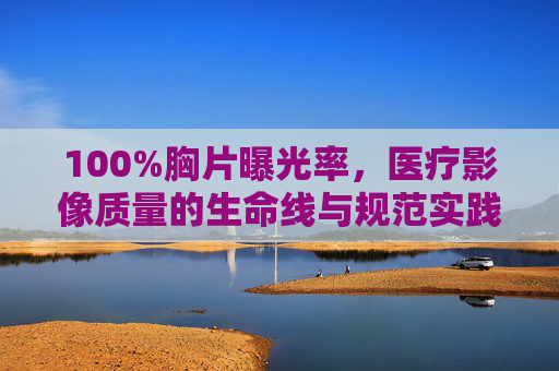 100%胸片曝光率，医疗影像质量的生命线与规范实践，100%胸片曝光率，医疗影像质量的生命线与规范实践