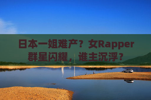 日本一姐难产？女Rapper群星闪耀，谁主沉浮？