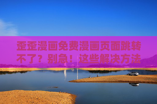 歪歪漫画免费漫画页面跳转不了？别急！这些解决方法帮你找回追剧快感，歪歪漫画免费漫画页面跳转不了？解决方法帮你找回追剧快感