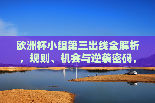 欧洲杯小组第三出线全解析，规则、机会与逆袭密码，欧洲杯小组第三出线规则、机会与逆袭密码全解析