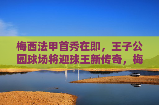 梅西法甲首秀在即，王子公园球场将迎球王新传奇，梅西法甲首秀在即，王子公园球场将迎球王新传奇