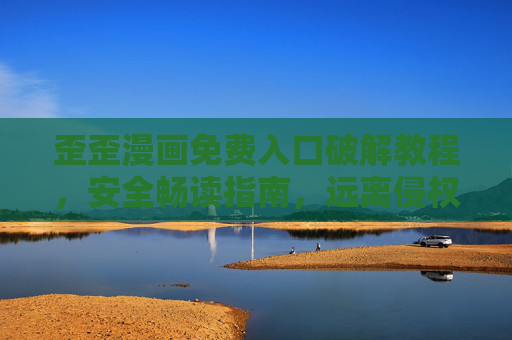 歪歪漫画免费入口破解教程，安全畅读指南，远离侵权风险