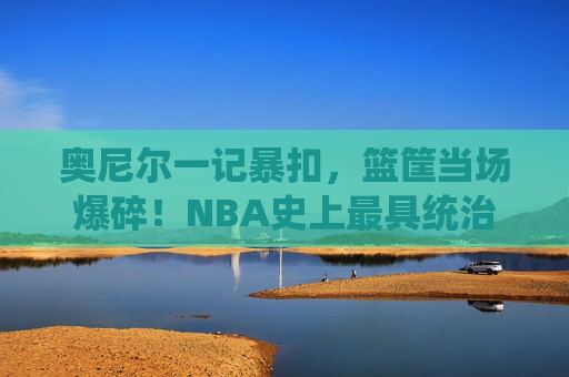 奥尼尔一记暴扣，篮筐当场爆碎！NBA史上最具统治力的碎筐宣言，奥尼尔暴扣碎筐！NBA史上最强统治力宣言