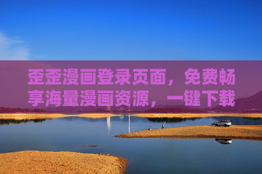 歪歪漫画登录页面，免费畅享海量漫画资源，一键下载轻松追更，歪歪漫画登录，免费畅享海量漫画资源，一键下载轻松追更