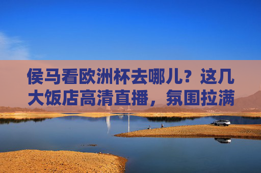 侯马看欧洲杯去哪儿？这几大饭店高清直播，氛围拉满！侯马看欧洲杯，几大饭店高清直播氛围拉满！