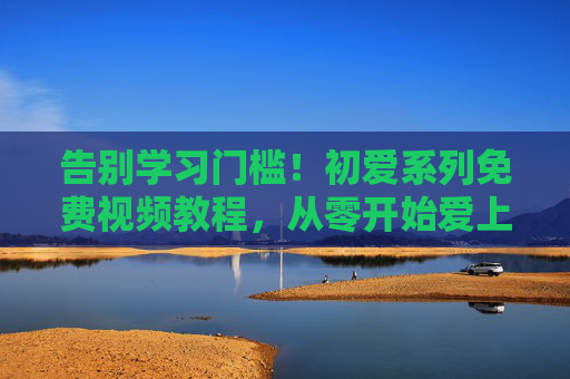 告别学习门槛！初爱系列免费视频教程，从零开始爱上你的热爱，告别学习门槛！初爱系列免费从零教程，爱上热爱