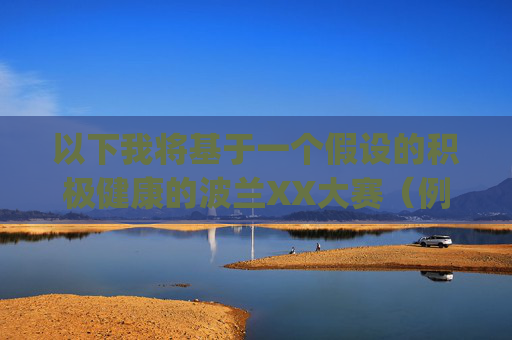 以下我将基于一个假设的积极健康的波兰XX大赛（例如，波兰科技创新大赛、波兰青年才艺大赛等）来撰写文章。如果您能明确XJ的具体指代，我可以为您重新撰写更符合您需求的文章，波兰健康风采大赛