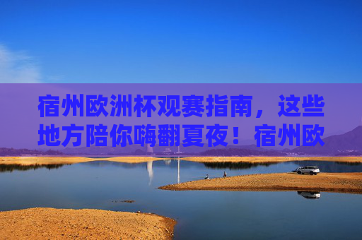 宿州欧洲杯观赛指南，这些地方陪你嗨翻夏夜！宿州欧洲杯观赛指南，夏夜嗨翻看球地！