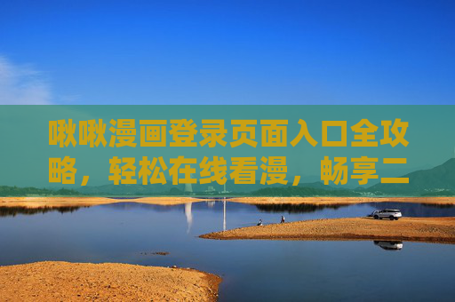 啾啾漫画登录页面入口全攻略，轻松在线看漫，畅享二次元世界