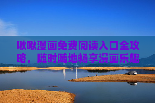 啾啾漫画免费阅读入口全攻略，随时随地畅享漫画乐趣，啾啾漫画免费阅读全攻略，随时随地畅享乐趣