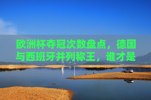欧洲杯夺冠次数盘点，德国与西班牙并列称王，谁才是真正的欧洲之王？欧洲杯夺冠次数盘点，德国西班牙并列，谁是真正的欧洲之王？